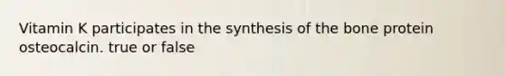 Vitamin K participates in the synthesis of the bone protein osteocalcin. true or false