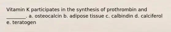 Vitamin K participates in the synthesis of prothrombin and ________. a. osteocalcin b. adipose tissue c. calbindin d. calciferol e. teratogen