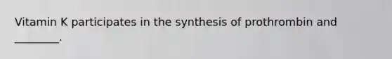 Vitamin K participates in the synthesis of prothrombin and ________.