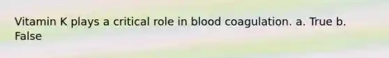 Vitamin K plays a critical role in blood coagulation. a. True b. False