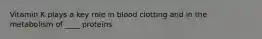 Vitamin K plays a key role in blood clotting and in the metabolism of ____ proteins