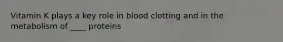 Vitamin K plays a key role in blood clotting and in the metabolism of ____ proteins