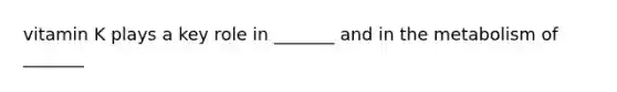 vitamin K plays a key role in _______ and in the metabolism of _______