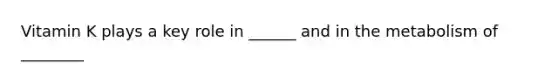 Vitamin K plays a key role in ______ and in the metabolism of ________