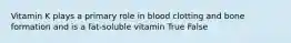 Vitamin K plays a primary role in blood clotting and bone formation and is a fat-soluble vitamin True False