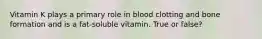 Vitamin K plays a primary role in blood clotting and bone formation and is a fat-soluble vitamin. True or false?