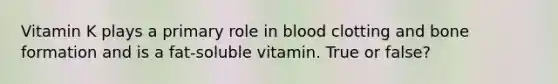 Vitamin K plays a primary role in blood clotting and bone formation and is a fat-soluble vitamin. True or false?