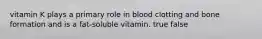 vitamin K plays a primary role in blood clotting and bone formation and is a fat-soluble vitamin. true false