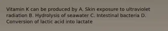 Vitamin K can be produced by A. Skin exposure to ultraviolet radiation B. Hydrolysis of seawater C. Intestinal bacteria D. Conversion of lactic acid into lactate