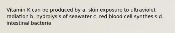 Vitamin K can be produced by a. skin exposure to ultraviolet radiation b. hydrolysis of seawater c. red blood cell synthesis d. intestinal bacteria