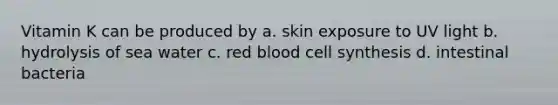 Vitamin K can be produced by a. skin exposure to UV light b. hydrolysis of sea water c. red blood cell synthesis d. intestinal bacteria