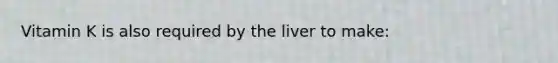 Vitamin K is also required by the liver to make: