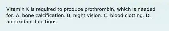 Vitamin K is required to produce prothrombin, which is needed for: A. bone calcification. B. night vision. C. blood clotting. D. antioxidant functions.