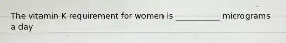 The vitamin K requirement for women is ___________ micrograms a day