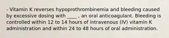 - Vitamin K reverses hypoprothrombinemia and bleeding caused by excessive dosing with ____ , an oral anticoagulant. Bleeding is controlled within 12 to 14 hours of intravenous (IV) vitamin K administration and within 24 to 48 hours of oral administration.