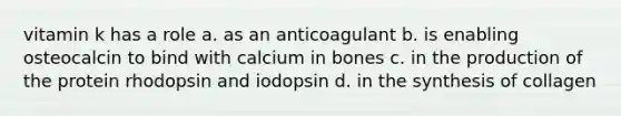 vitamin k has a role a. as an anticoagulant b. is enabling osteocalcin to bind with calcium in bones c. in the production of the protein rhodopsin and iodopsin d. in the synthesis of collagen