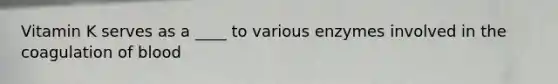Vitamin K serves as a ____ to various enzymes involved in the coagulation of blood