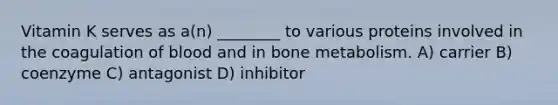 Vitamin K serves as a(n) ________ to various proteins involved in the coagulation of blood and in bone metabolism. A) carrier B) coenzyme C) antagonist D) inhibitor