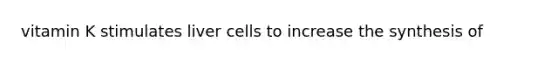 vitamin K stimulates liver cells to increase the synthesis of