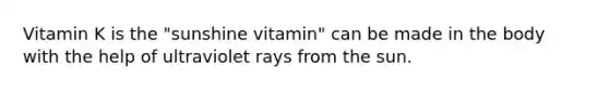 Vitamin K is the "sunshine vitamin" can be made in the body with the help of ultraviolet rays from the sun.