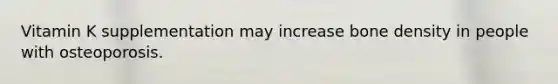 Vitamin K supplementation may increase bone density in people with osteoporosis.