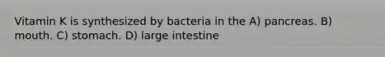 Vitamin K is synthesized by bacteria in the A) pancreas. B) mouth. C) stomach. D) large intestine