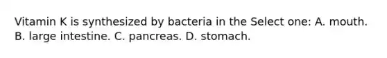 Vitamin K is synthesized by bacteria in the Select one: A. mouth. B. large intestine. C. pancreas. D. stomach.