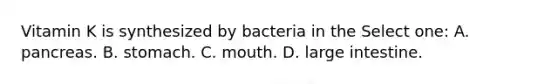 Vitamin K is synthesized by bacteria in the Select one: A. pancreas. B. stomach. C. mouth. D. <a href='https://www.questionai.com/knowledge/kGQjby07OK-large-intestine' class='anchor-knowledge'>large intestine</a>.