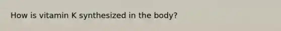 How is vitamin K synthesized in the body?