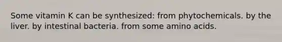 Some vitamin K can be synthesized: from phytochemicals. by the liver. by intestinal bacteria. from some amino acids.