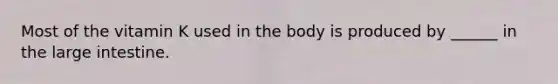 Most of the vitamin K used in the body is produced by ______ in the large intestine.