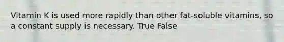 Vitamin K is used more rapidly than other fat-soluble vitamins, so a constant supply is necessary. True False