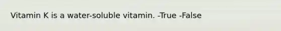 Vitamin K is a water-soluble vitamin. -True -False