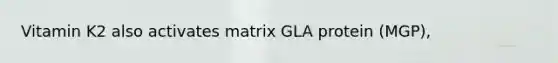 Vitamin K2 also activates matrix GLA protein (MGP),