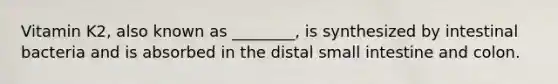 Vitamin K2, also known as ________, is synthesized by intestinal bacteria and is absorbed in the distal small intestine and colon.