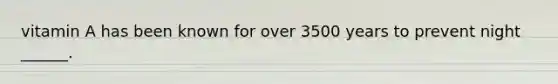 vitamin A has been known for over 3500 years to prevent night ______.