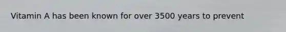 Vitamin A has been known for over 3500 years to prevent