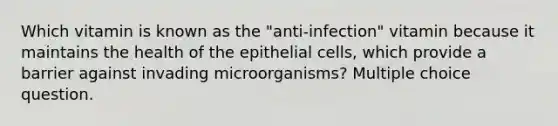 Which vitamin is known as the "anti-infection" vitamin because it maintains the health of the epithelial cells, which provide a barrier against invading microorganisms? Multiple choice question.