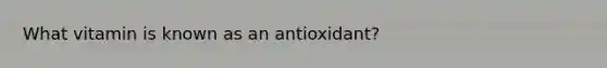 What vitamin is known as an antioxidant?