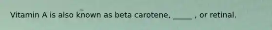 Vitamin A is also known as beta carotene, _____ , or retinal.
