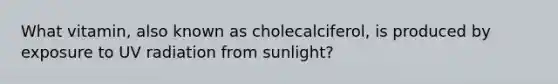 What vitamin, also known as cholecalciferol, is produced by exposure to UV radiation from sunlight?