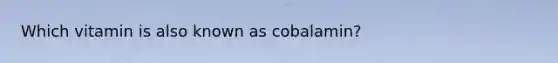 Which vitamin is also known as cobalamin?