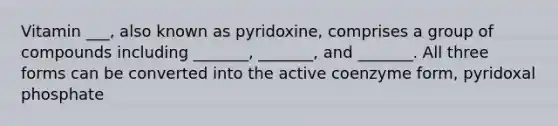 Vitamin ___, also known as pyridoxine, comprises a group of compounds including _______, _______, and _______. All three forms can be converted into the active coenzyme form, pyridoxal phosphate