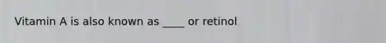 Vitamin A is also known as ____ or retinol