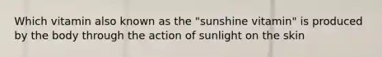 Which vitamin also known as the "sunshine vitamin" is produced by the body through the action of sunlight on the skin