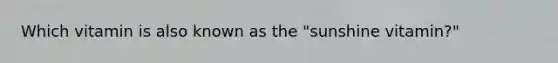 Which vitamin is also known as the "sunshine vitamin?"