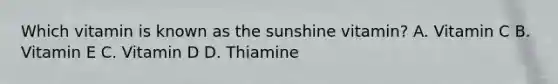 Which vitamin is known as the sunshine vitamin? A. Vitamin C B. Vitamin E C. Vitamin D D. Thiamine