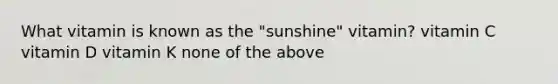 What vitamin is known as the "sunshine" vitamin? vitamin C vitamin D vitamin K none of the above