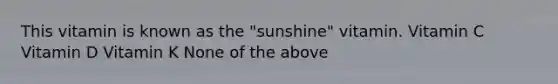 This vitamin is known as the "sunshine" vitamin. Vitamin C Vitamin D Vitamin K None of the above