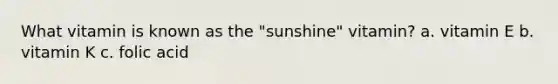 What vitamin is known as the "sunshine" vitamin? a. vitamin E b. vitamin K c. folic acid